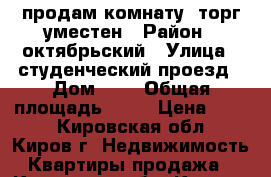 продам комнату, торг уместен › Район ­ октябрьский › Улица ­ студенческий проезд › Дом ­ 3 › Общая площадь ­ 18 › Цена ­ 670 - Кировская обл., Киров г. Недвижимость » Квартиры продажа   . Кировская обл.,Киров г.